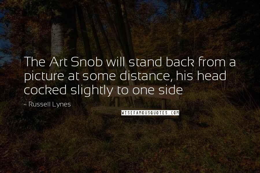 Russell Lynes Quotes: The Art Snob will stand back from a picture at some distance, his head cocked slightly to one side