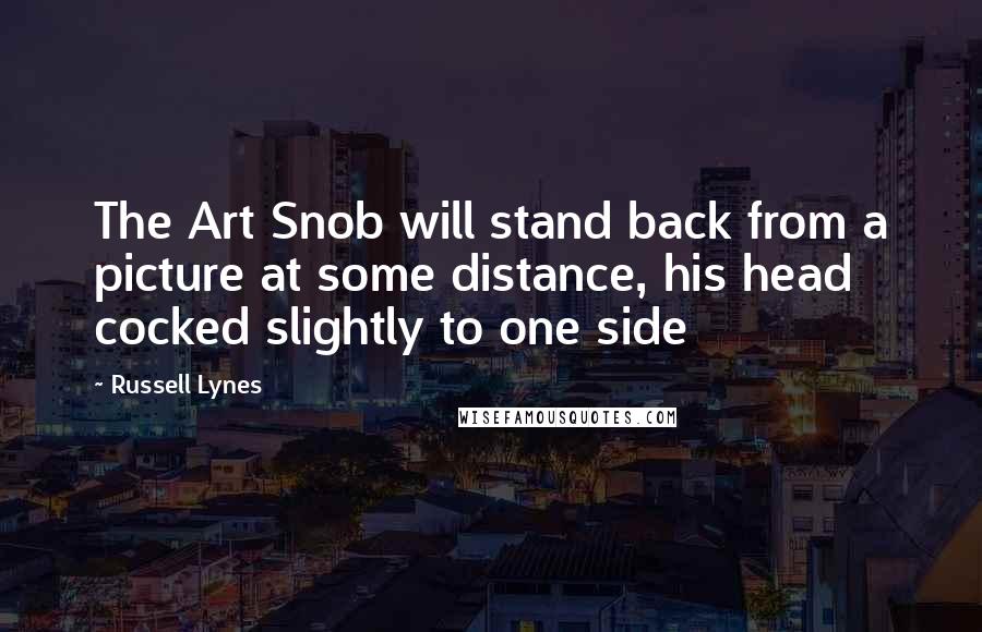 Russell Lynes Quotes: The Art Snob will stand back from a picture at some distance, his head cocked slightly to one side