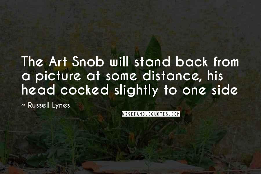 Russell Lynes Quotes: The Art Snob will stand back from a picture at some distance, his head cocked slightly to one side