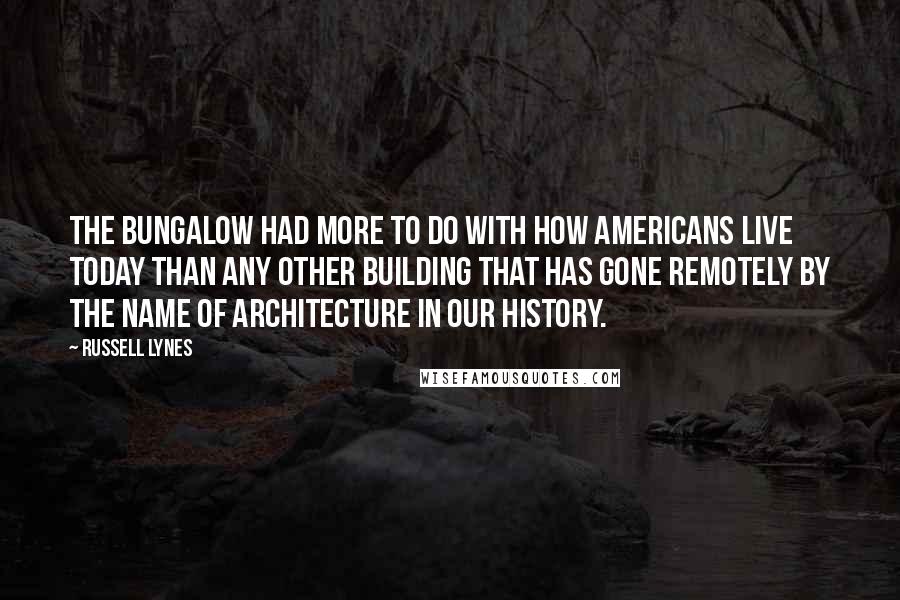 Russell Lynes Quotes: The bungalow had more to do with how Americans live today than any other building that has gone remotely by the name of architecture in our history.