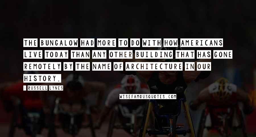 Russell Lynes Quotes: The bungalow had more to do with how Americans live today than any other building that has gone remotely by the name of architecture in our history.