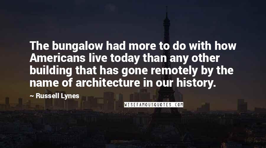 Russell Lynes Quotes: The bungalow had more to do with how Americans live today than any other building that has gone remotely by the name of architecture in our history.