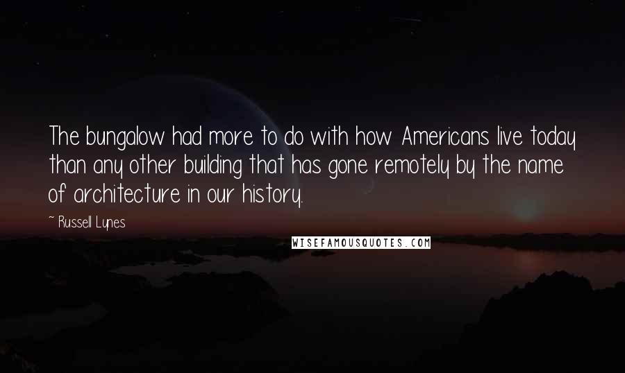 Russell Lynes Quotes: The bungalow had more to do with how Americans live today than any other building that has gone remotely by the name of architecture in our history.