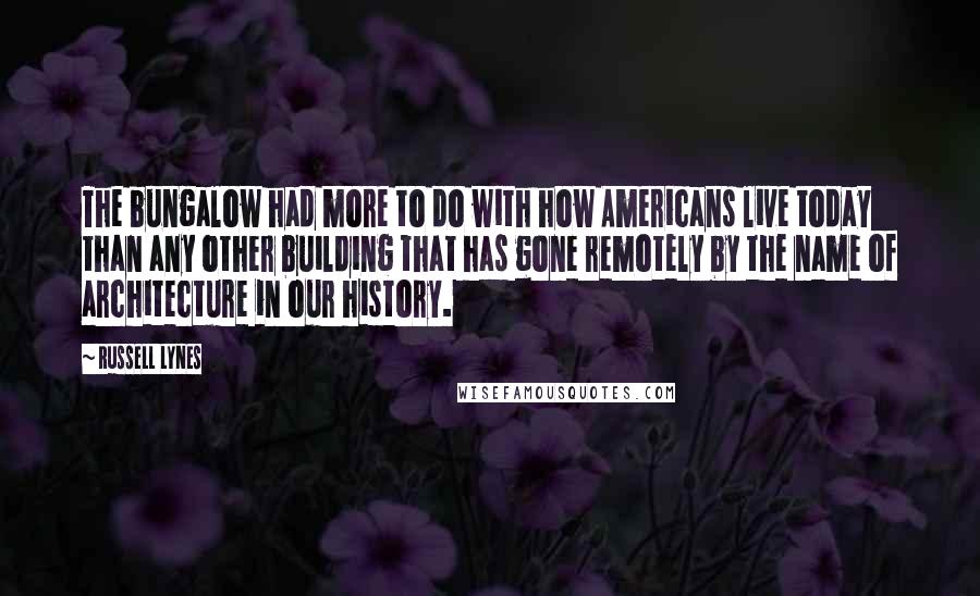 Russell Lynes Quotes: The bungalow had more to do with how Americans live today than any other building that has gone remotely by the name of architecture in our history.