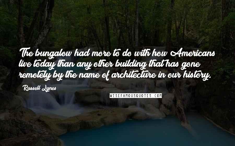 Russell Lynes Quotes: The bungalow had more to do with how Americans live today than any other building that has gone remotely by the name of architecture in our history.