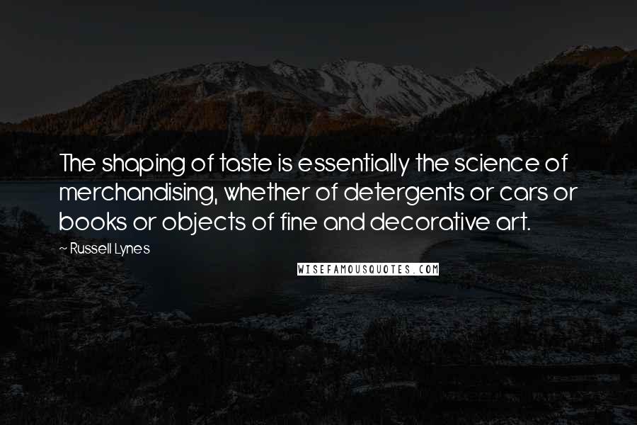 Russell Lynes Quotes: The shaping of taste is essentially the science of merchandising, whether of detergents or cars or books or objects of fine and decorative art.