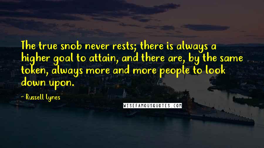 Russell Lynes Quotes: The true snob never rests; there is always a higher goal to attain, and there are, by the same token, always more and more people to look down upon.