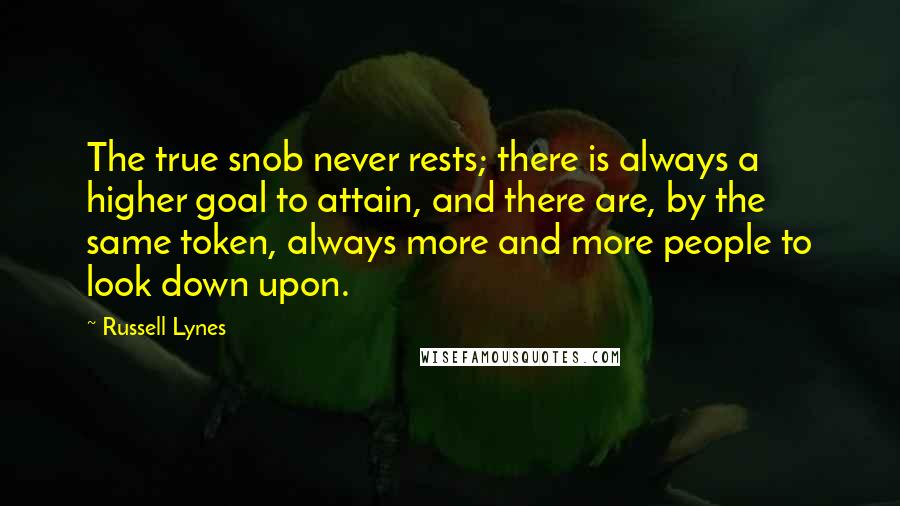 Russell Lynes Quotes: The true snob never rests; there is always a higher goal to attain, and there are, by the same token, always more and more people to look down upon.