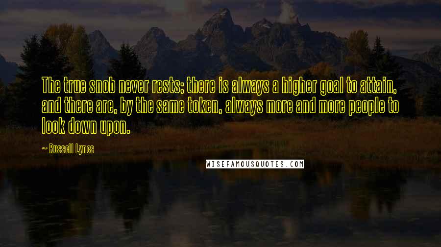 Russell Lynes Quotes: The true snob never rests; there is always a higher goal to attain, and there are, by the same token, always more and more people to look down upon.