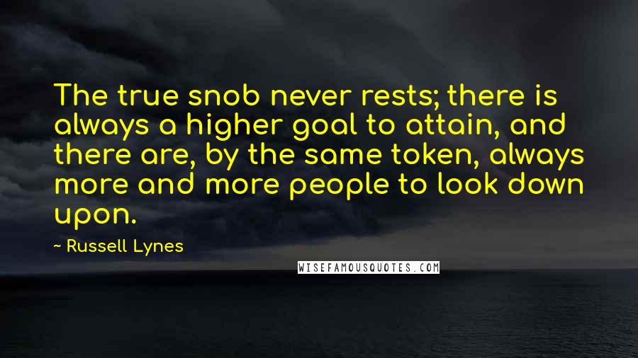 Russell Lynes Quotes: The true snob never rests; there is always a higher goal to attain, and there are, by the same token, always more and more people to look down upon.