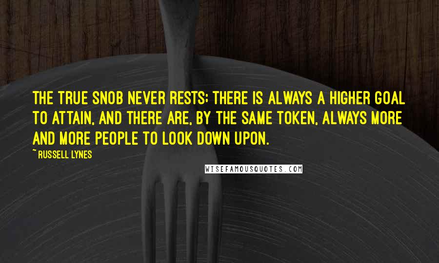 Russell Lynes Quotes: The true snob never rests; there is always a higher goal to attain, and there are, by the same token, always more and more people to look down upon.