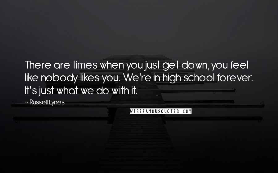 Russell Lynes Quotes: There are times when you just get down, you feel like nobody likes you. We're in high school forever. It's just what we do with it.