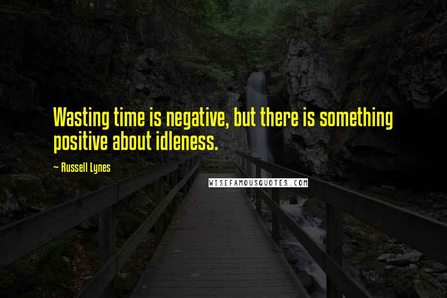 Russell Lynes Quotes: Wasting time is negative, but there is something positive about idleness.