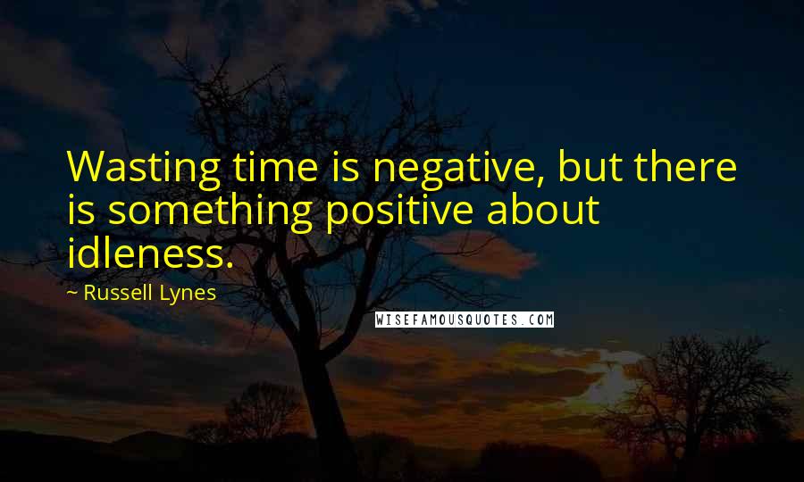 Russell Lynes Quotes: Wasting time is negative, but there is something positive about idleness.