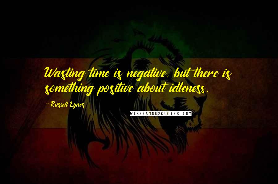 Russell Lynes Quotes: Wasting time is negative, but there is something positive about idleness.