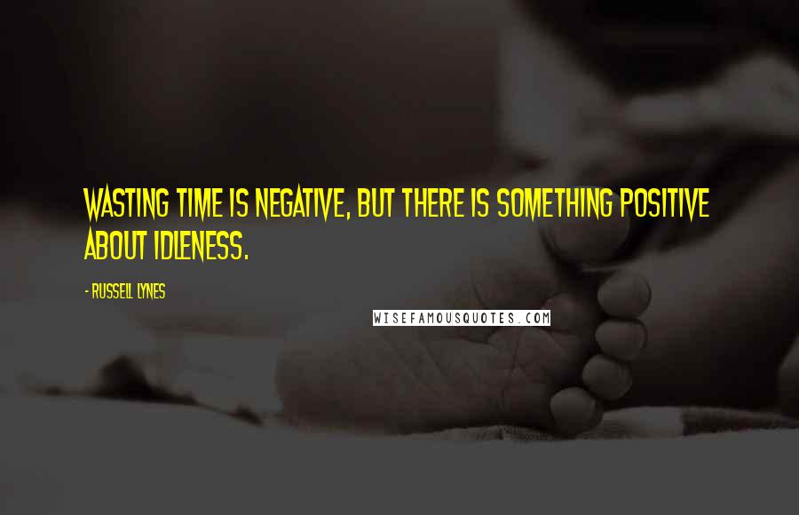 Russell Lynes Quotes: Wasting time is negative, but there is something positive about idleness.