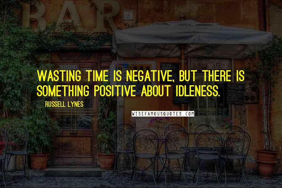 Russell Lynes Quotes: Wasting time is negative, but there is something positive about idleness.