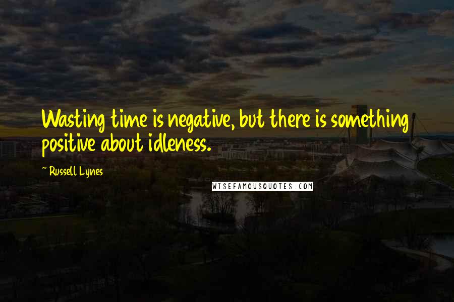 Russell Lynes Quotes: Wasting time is negative, but there is something positive about idleness.