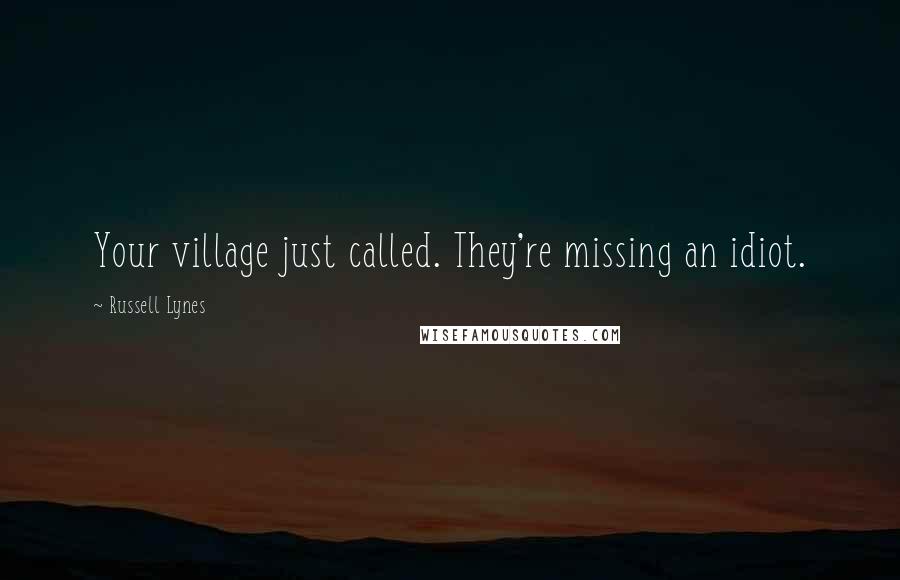 Russell Lynes Quotes: Your village just called. They're missing an idiot.