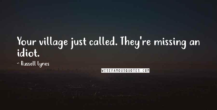 Russell Lynes Quotes: Your village just called. They're missing an idiot.