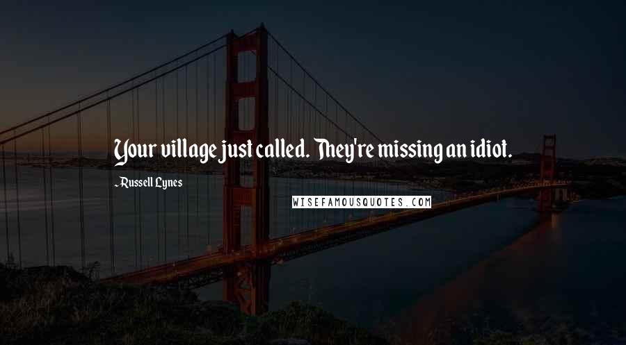 Russell Lynes Quotes: Your village just called. They're missing an idiot.
