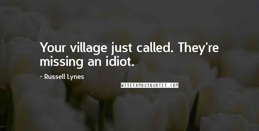 Russell Lynes Quotes: Your village just called. They're missing an idiot.