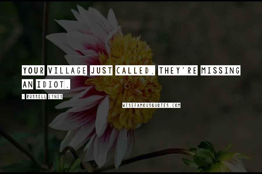 Russell Lynes Quotes: Your village just called. They're missing an idiot.