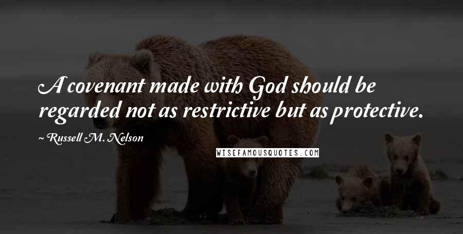 Russell M. Nelson Quotes: A covenant made with God should be regarded not as restrictive but as protective.