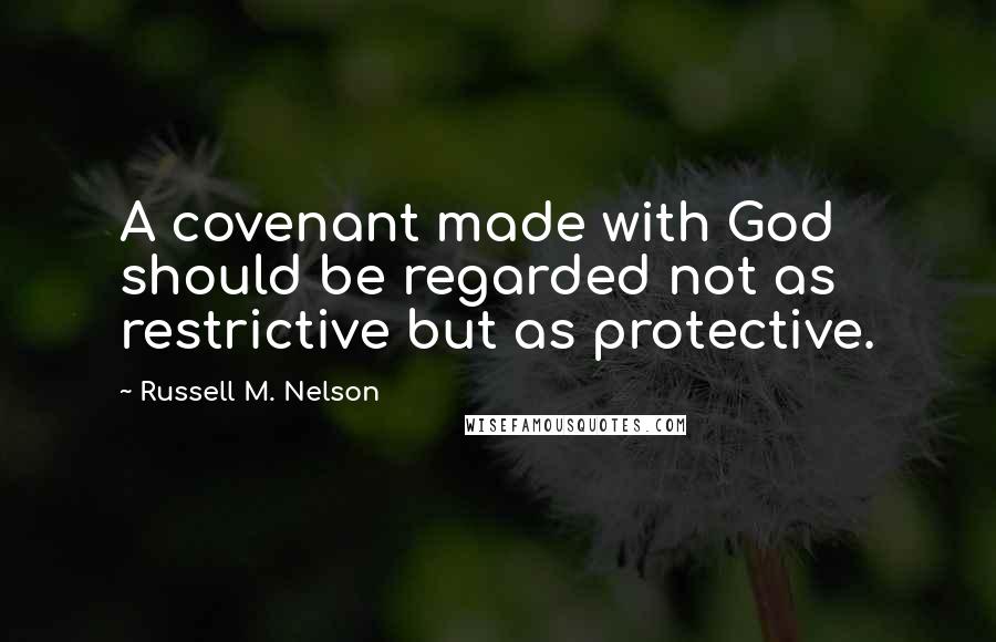 Russell M. Nelson Quotes: A covenant made with God should be regarded not as restrictive but as protective.