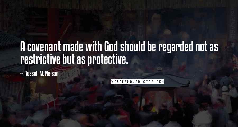 Russell M. Nelson Quotes: A covenant made with God should be regarded not as restrictive but as protective.