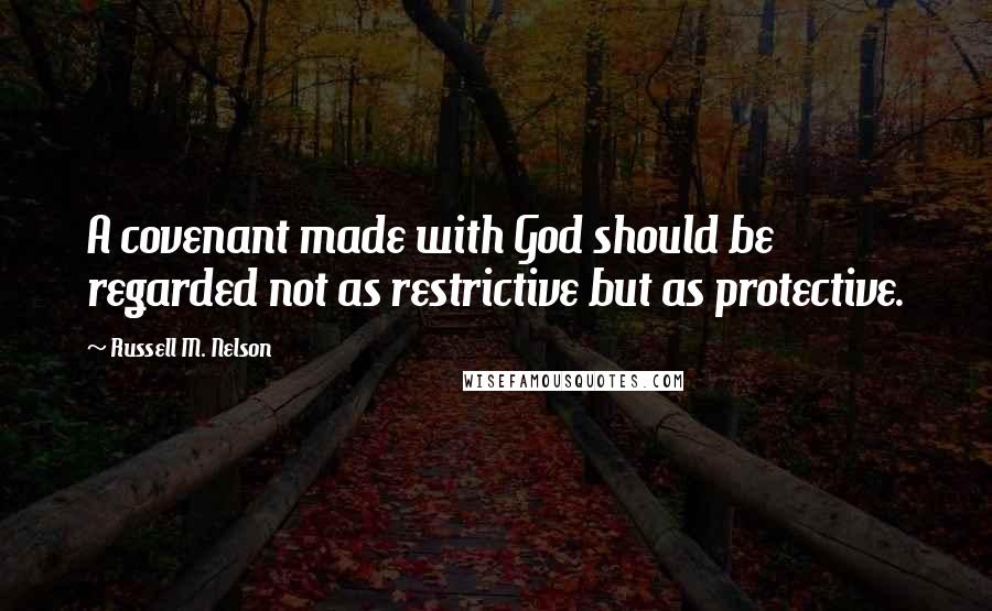 Russell M. Nelson Quotes: A covenant made with God should be regarded not as restrictive but as protective.