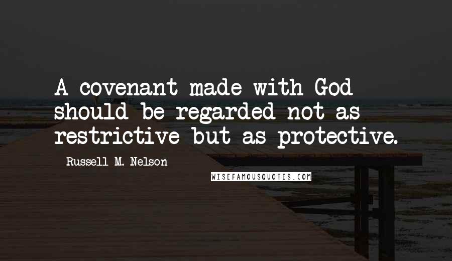 Russell M. Nelson Quotes: A covenant made with God should be regarded not as restrictive but as protective.