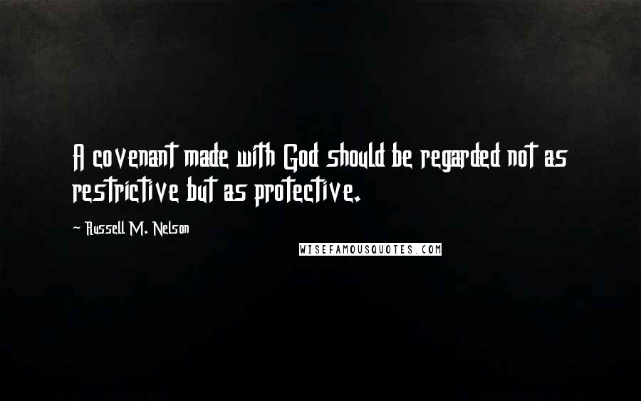 Russell M. Nelson Quotes: A covenant made with God should be regarded not as restrictive but as protective.