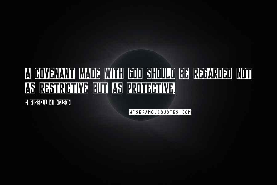 Russell M. Nelson Quotes: A covenant made with God should be regarded not as restrictive but as protective.