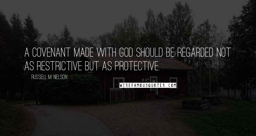 Russell M. Nelson Quotes: A covenant made with God should be regarded not as restrictive but as protective.