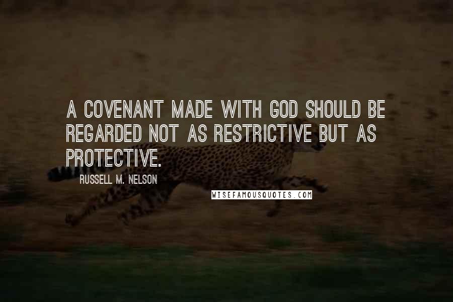 Russell M. Nelson Quotes: A covenant made with God should be regarded not as restrictive but as protective.