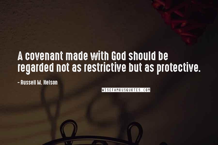 Russell M. Nelson Quotes: A covenant made with God should be regarded not as restrictive but as protective.