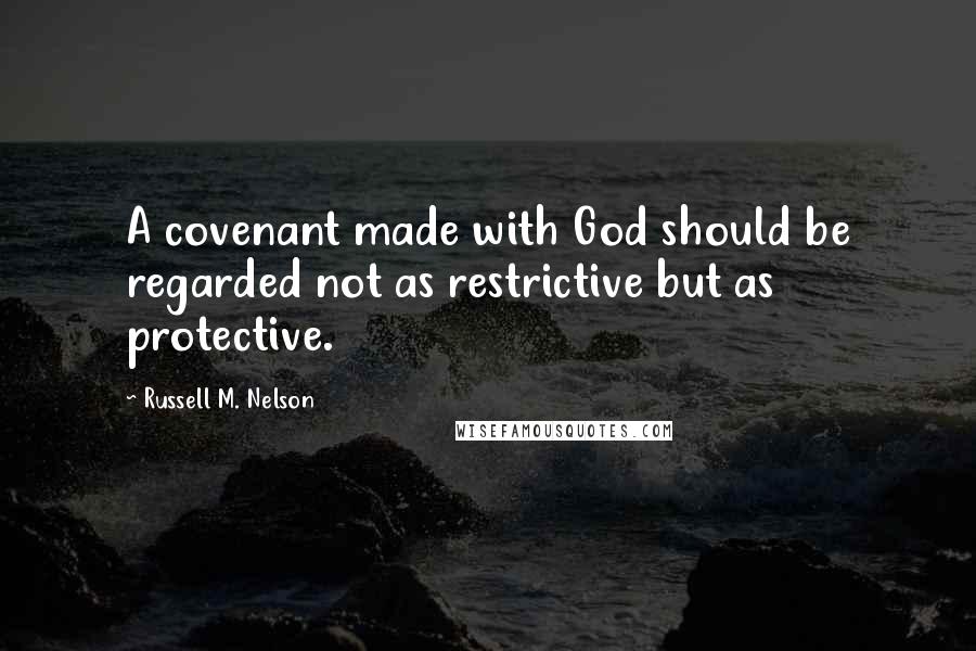 Russell M. Nelson Quotes: A covenant made with God should be regarded not as restrictive but as protective.