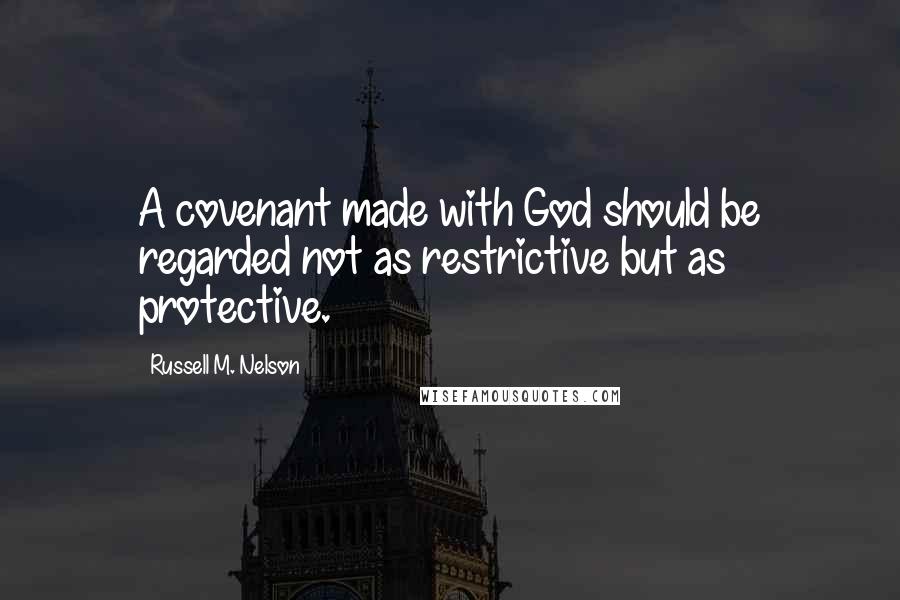 Russell M. Nelson Quotes: A covenant made with God should be regarded not as restrictive but as protective.