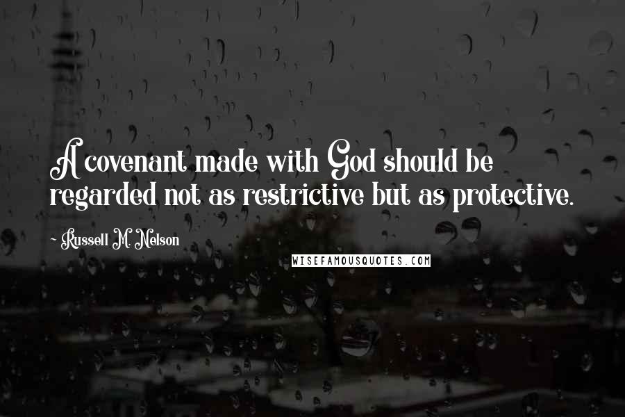 Russell M. Nelson Quotes: A covenant made with God should be regarded not as restrictive but as protective.