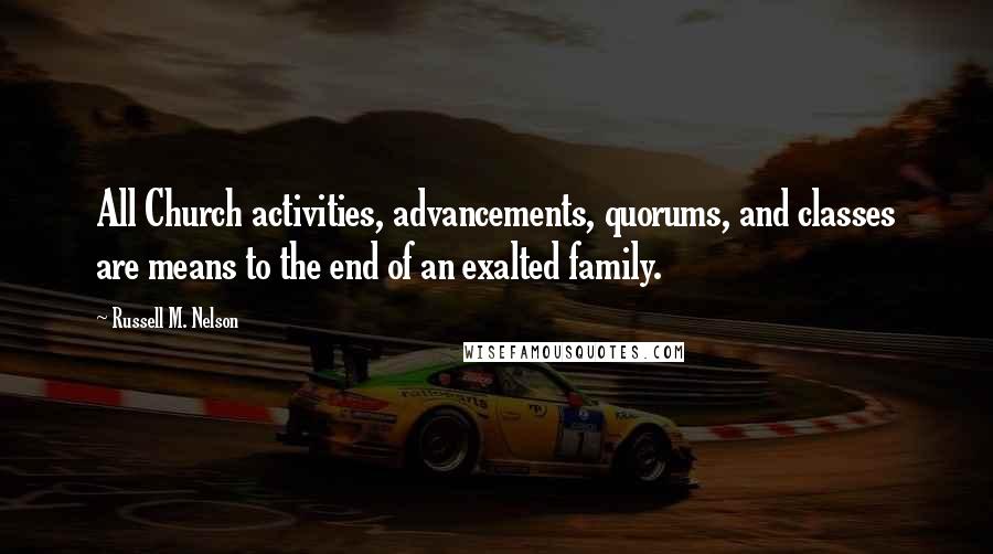 Russell M. Nelson Quotes: All Church activities, advancements, quorums, and classes are means to the end of an exalted family.