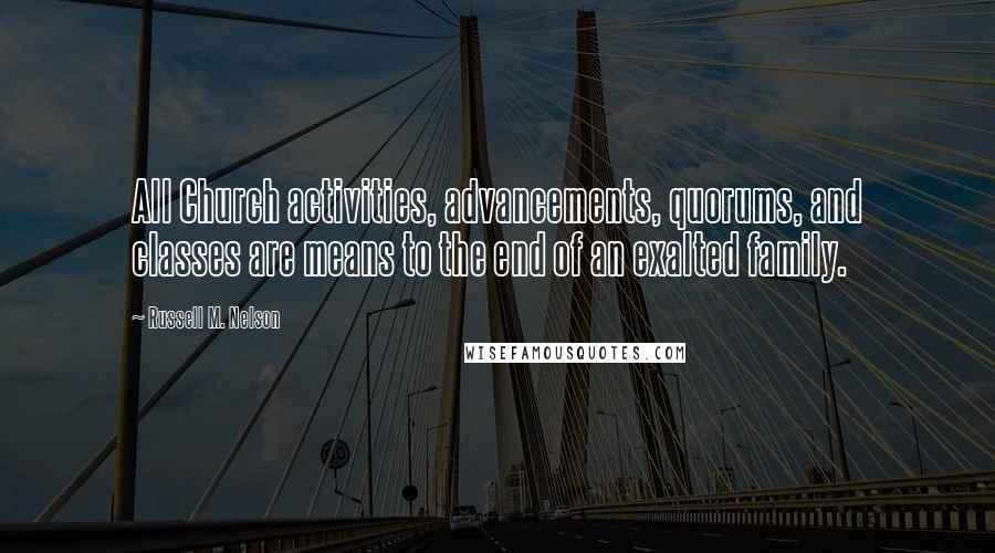 Russell M. Nelson Quotes: All Church activities, advancements, quorums, and classes are means to the end of an exalted family.