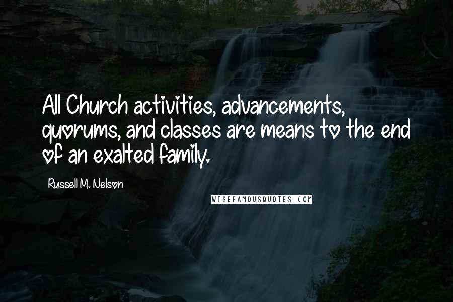 Russell M. Nelson Quotes: All Church activities, advancements, quorums, and classes are means to the end of an exalted family.