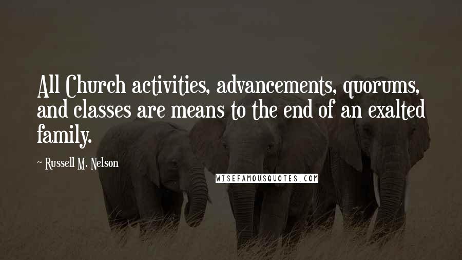 Russell M. Nelson Quotes: All Church activities, advancements, quorums, and classes are means to the end of an exalted family.