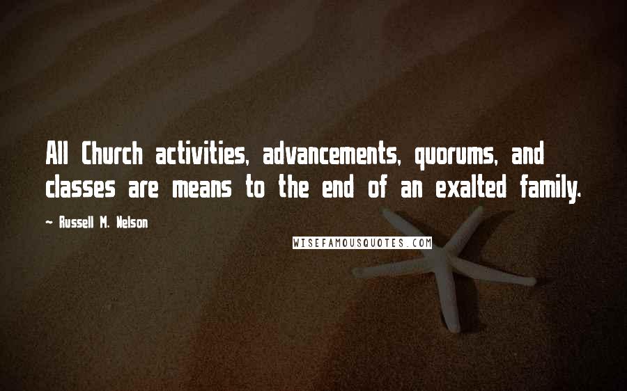 Russell M. Nelson Quotes: All Church activities, advancements, quorums, and classes are means to the end of an exalted family.