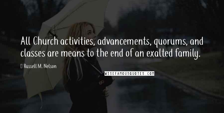 Russell M. Nelson Quotes: All Church activities, advancements, quorums, and classes are means to the end of an exalted family.