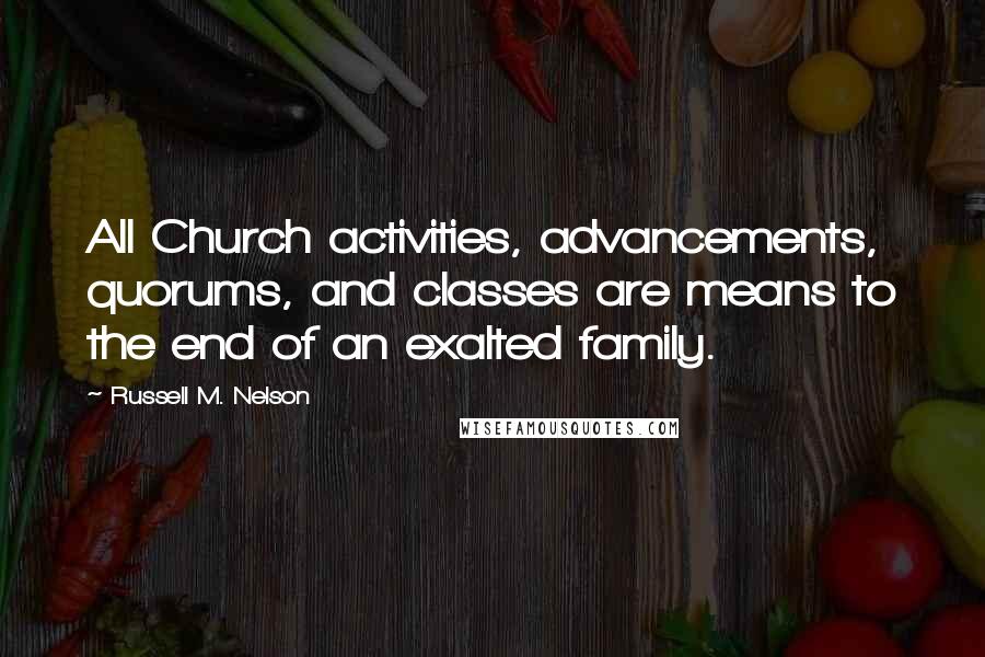 Russell M. Nelson Quotes: All Church activities, advancements, quorums, and classes are means to the end of an exalted family.