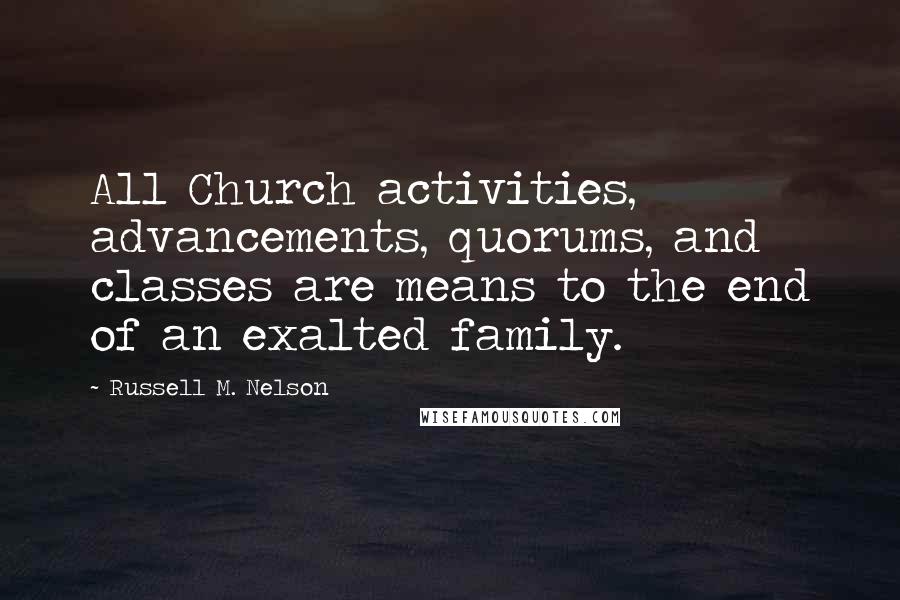 Russell M. Nelson Quotes: All Church activities, advancements, quorums, and classes are means to the end of an exalted family.