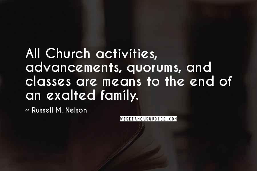 Russell M. Nelson Quotes: All Church activities, advancements, quorums, and classes are means to the end of an exalted family.