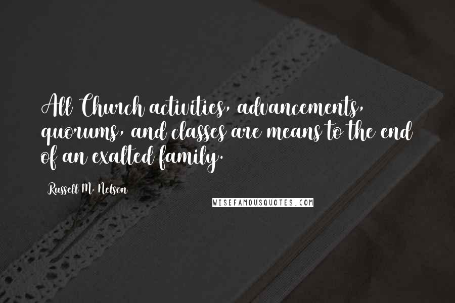 Russell M. Nelson Quotes: All Church activities, advancements, quorums, and classes are means to the end of an exalted family.